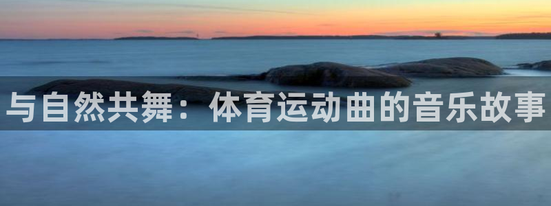 利记官方正版app娱乐：与自然共舞：体育运动曲的音乐