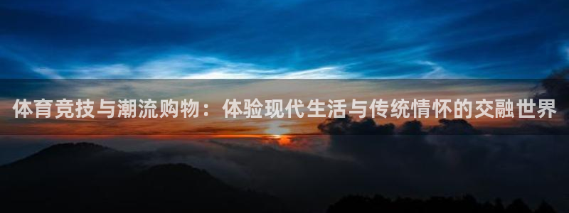 利记官网下载是干嘛的公司：体育竞技与潮流购物：体验现