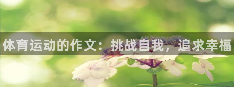 利记官方正版app集团简介：体育运动的作文：挑战自我，追求幸