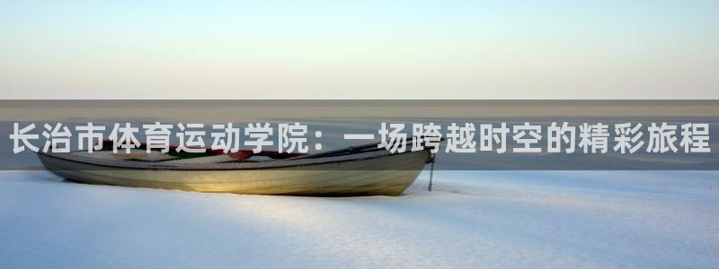 利记官网下载软件：长治市体育运动学院：一场跨越时空的