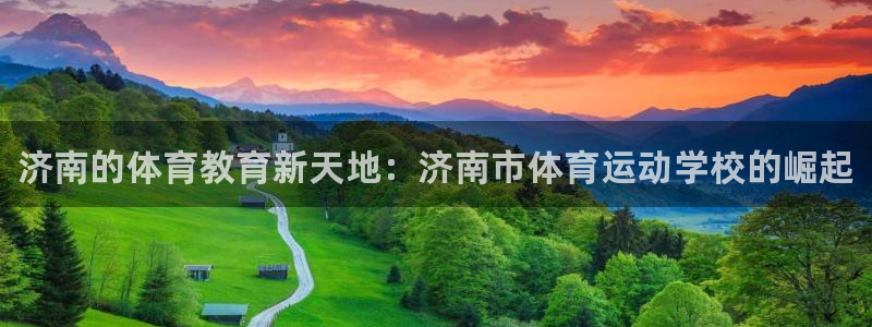 利记官网下载招商：济南的体育教育新天地：济南市体育运动学校的