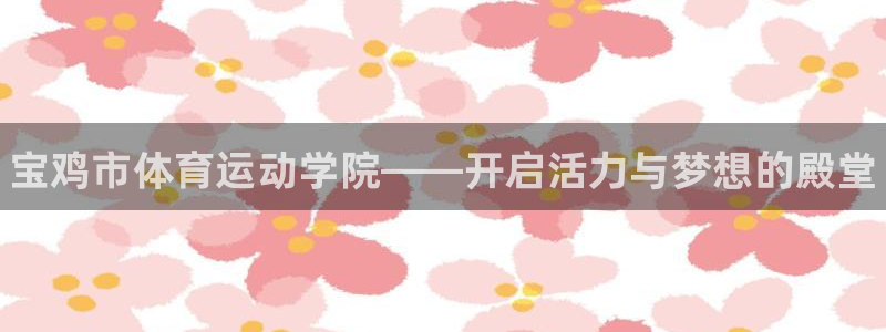 利记官网下载招商电话号码是多少号：宝鸡市体育运动学院——开启