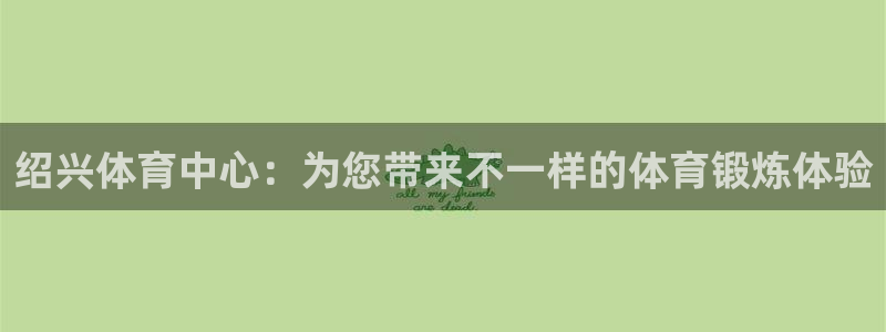 利记官方正版app娱乐首页官网下载：绍兴体育中心：为您带来不