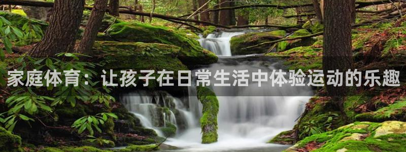 利记官网下载注册：家庭体育：让孩子在日常生活中体验运动的乐趣