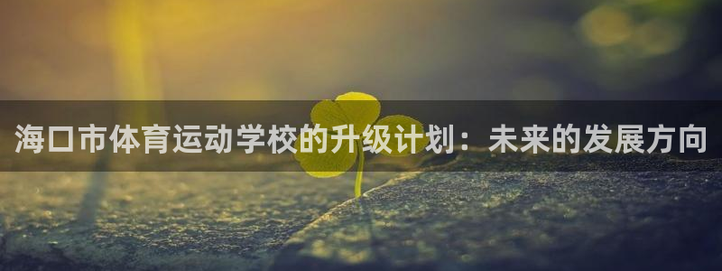 利记官方正版app娱乐代理怎么样：海口市体育运动学校的升级计