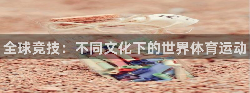 利记官方正版app科技：全球竞技：不同文化下的世界体