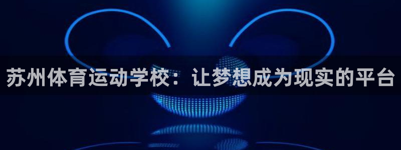 利记官方正版app开户：苏州体育运动学校：让梦想成为现实的平