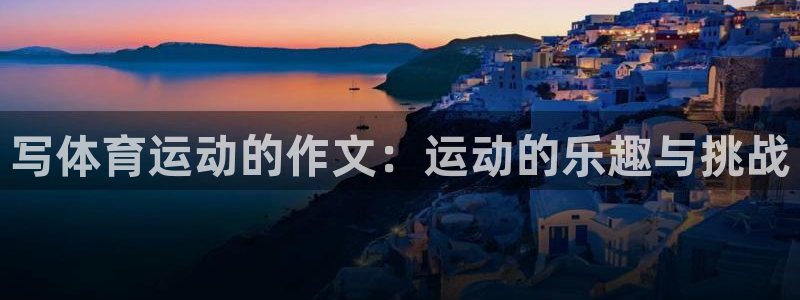 利记官方正版app集团简介：写体育运动的作文：运动的乐趣与挑