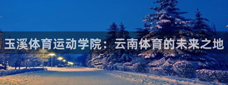 利记官方正版app集团官网首页：玉溪体育运动学院：云南体育的