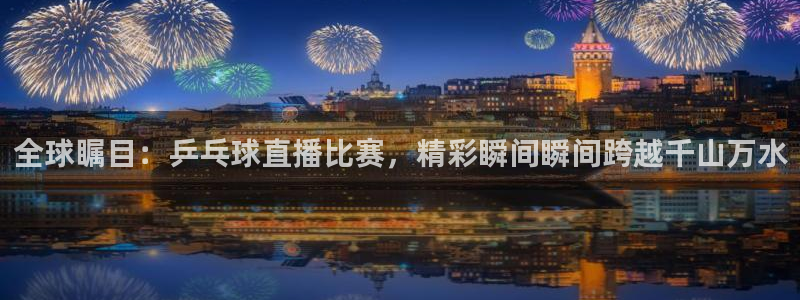 河豚足球直播：全球瞩目：乒乓球直播比赛，精彩瞬间瞬间跨越千山万水