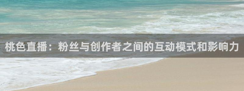 河豚体育nba直播在线观看：桃色直播：粉丝与创作者之间的互动模式和影响力