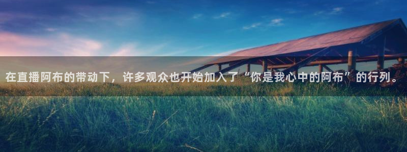 河豚体育：在直播阿布的带动下，许多观众也开始加入了“你是我心中的阿布”的行列。
