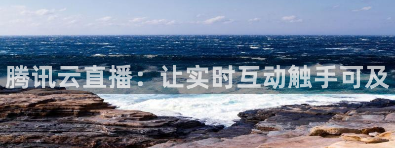 河豚直播体育直播：腾讯云直播：让实时互动触手可及
