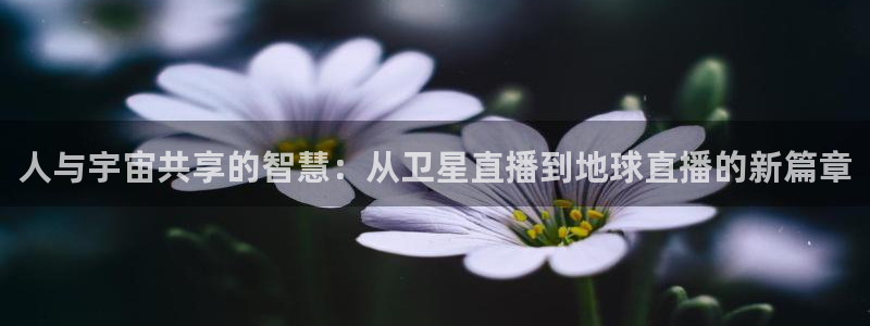 河豚体育nba直播在线观看：人与宇宙共享的智慧：从卫星直播到地球直播的新篇章